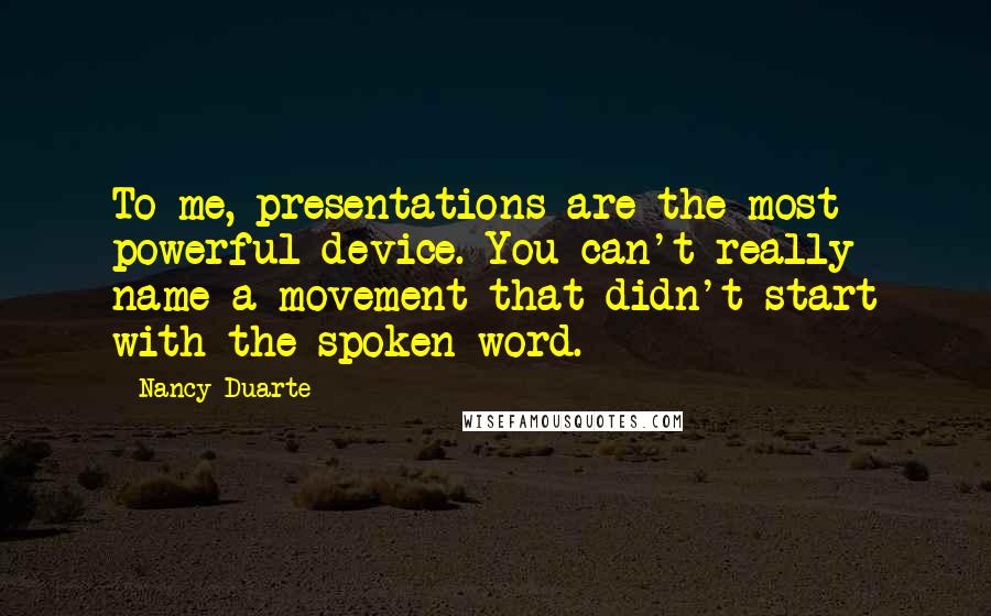 Nancy Duarte Quotes: To me, presentations are the most powerful device. You can't really name a movement that didn't start with the spoken word.