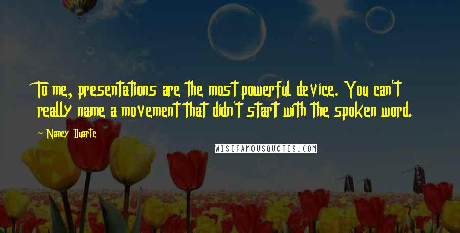 Nancy Duarte Quotes: To me, presentations are the most powerful device. You can't really name a movement that didn't start with the spoken word.