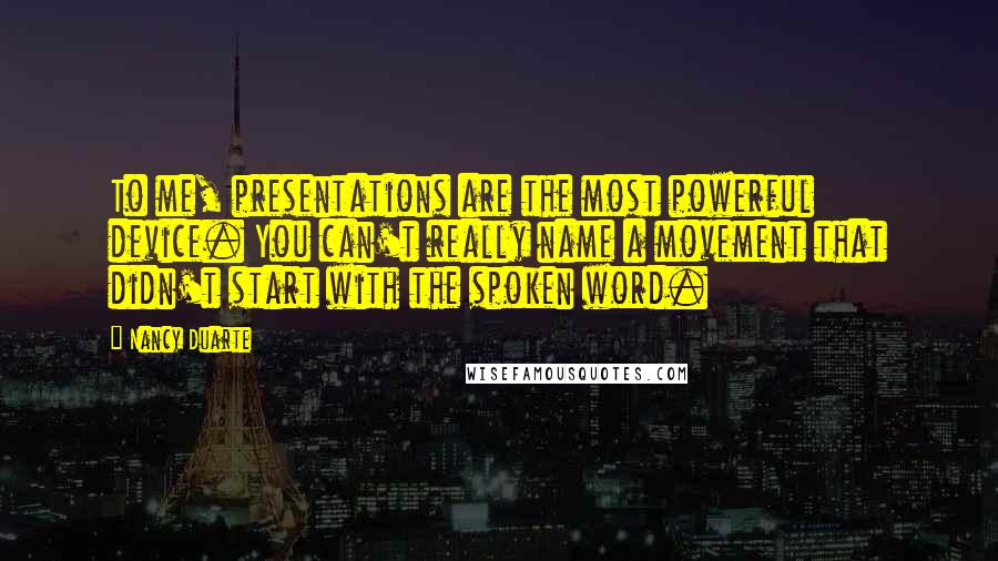 Nancy Duarte Quotes: To me, presentations are the most powerful device. You can't really name a movement that didn't start with the spoken word.