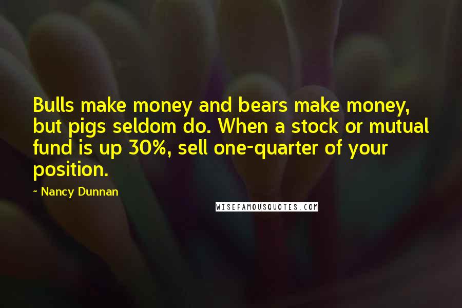 Nancy Dunnan Quotes: Bulls make money and bears make money, but pigs seldom do. When a stock or mutual fund is up 30%, sell one-quarter of your position.