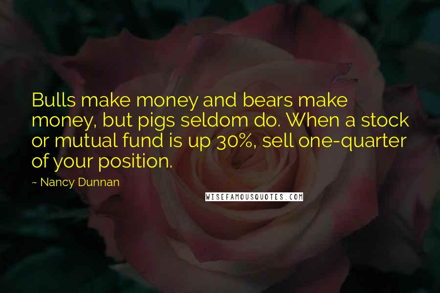 Nancy Dunnan Quotes: Bulls make money and bears make money, but pigs seldom do. When a stock or mutual fund is up 30%, sell one-quarter of your position.