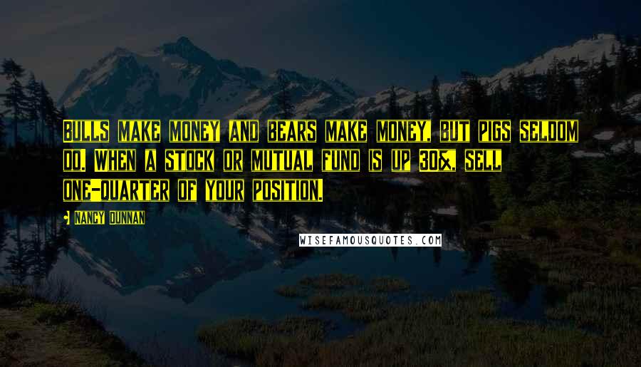 Nancy Dunnan Quotes: Bulls make money and bears make money, but pigs seldom do. When a stock or mutual fund is up 30%, sell one-quarter of your position.