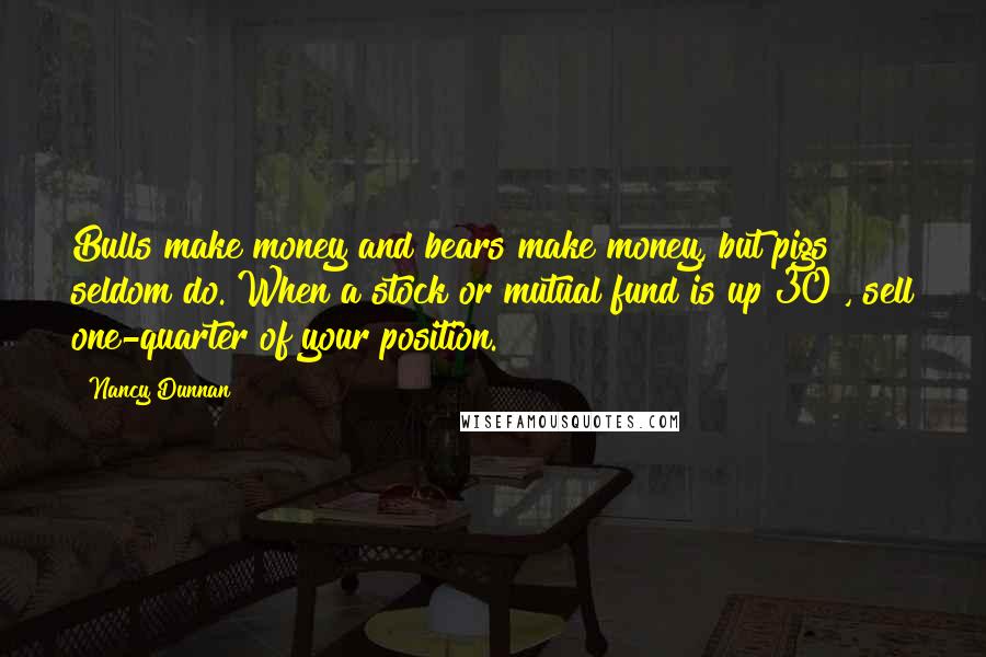 Nancy Dunnan Quotes: Bulls make money and bears make money, but pigs seldom do. When a stock or mutual fund is up 30%, sell one-quarter of your position.