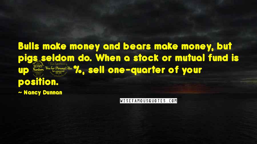 Nancy Dunnan Quotes: Bulls make money and bears make money, but pigs seldom do. When a stock or mutual fund is up 30%, sell one-quarter of your position.