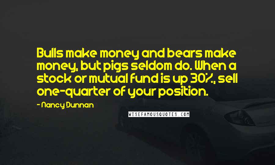 Nancy Dunnan Quotes: Bulls make money and bears make money, but pigs seldom do. When a stock or mutual fund is up 30%, sell one-quarter of your position.