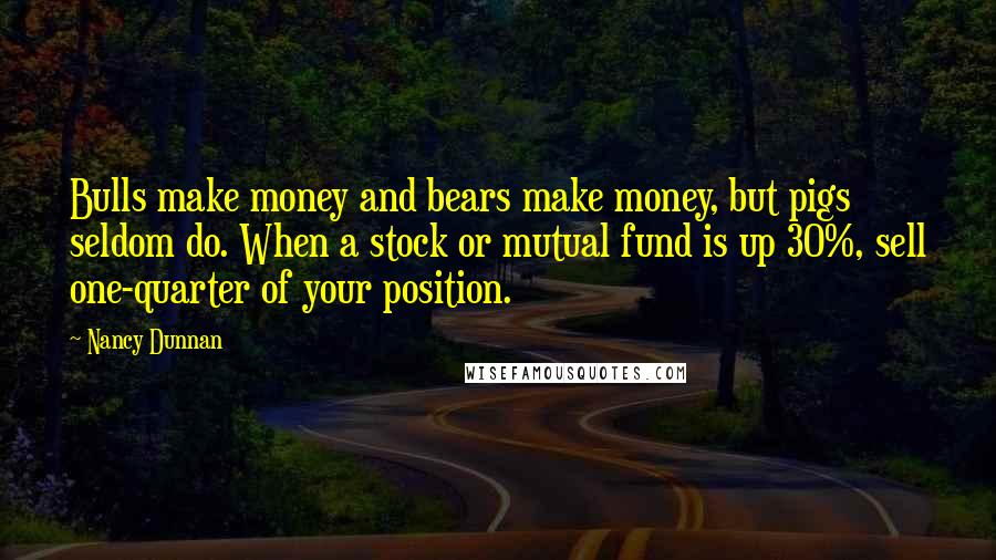 Nancy Dunnan Quotes: Bulls make money and bears make money, but pigs seldom do. When a stock or mutual fund is up 30%, sell one-quarter of your position.