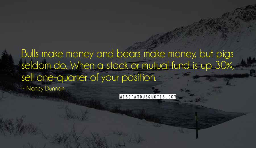 Nancy Dunnan Quotes: Bulls make money and bears make money, but pigs seldom do. When a stock or mutual fund is up 30%, sell one-quarter of your position.