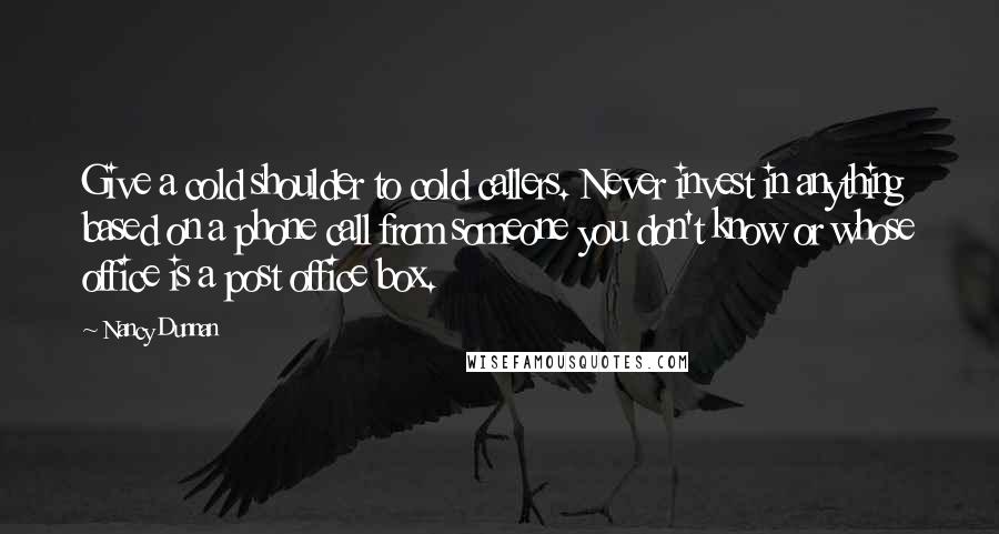 Nancy Dunnan Quotes: Give a cold shoulder to cold callers. Never invest in anything based on a phone call from someone you don't know or whose office is a post office box.