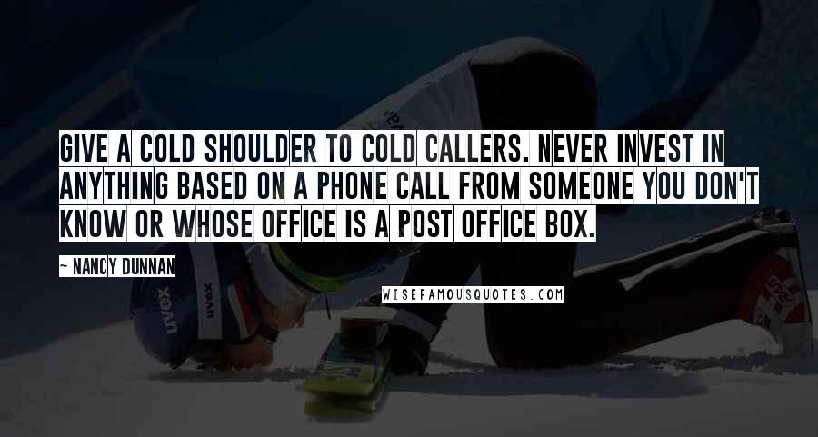 Nancy Dunnan Quotes: Give a cold shoulder to cold callers. Never invest in anything based on a phone call from someone you don't know or whose office is a post office box.