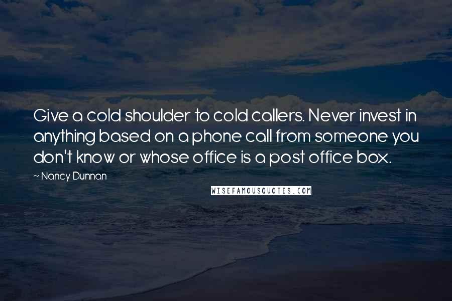 Nancy Dunnan Quotes: Give a cold shoulder to cold callers. Never invest in anything based on a phone call from someone you don't know or whose office is a post office box.