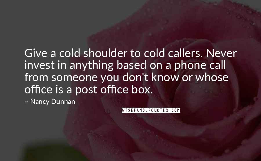 Nancy Dunnan Quotes: Give a cold shoulder to cold callers. Never invest in anything based on a phone call from someone you don't know or whose office is a post office box.