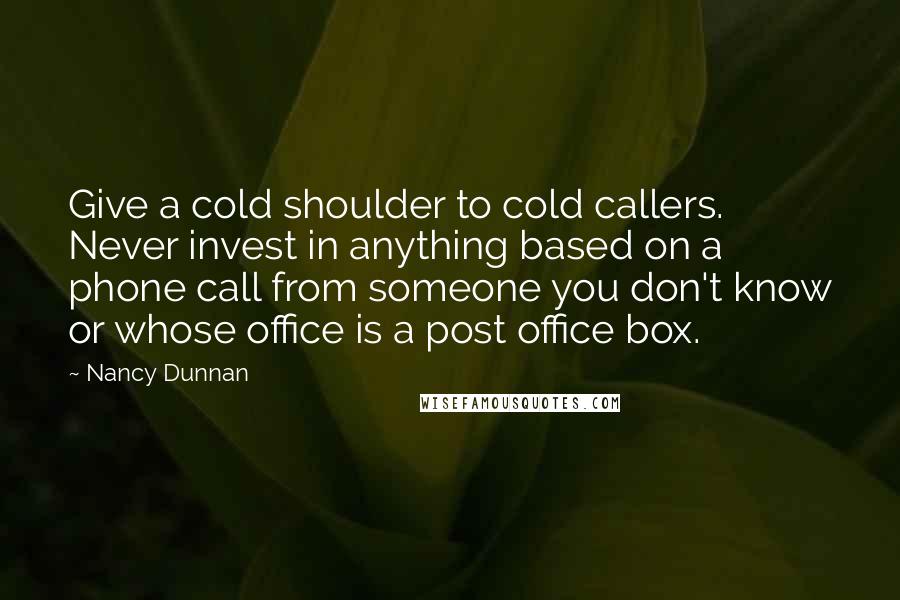 Nancy Dunnan Quotes: Give a cold shoulder to cold callers. Never invest in anything based on a phone call from someone you don't know or whose office is a post office box.