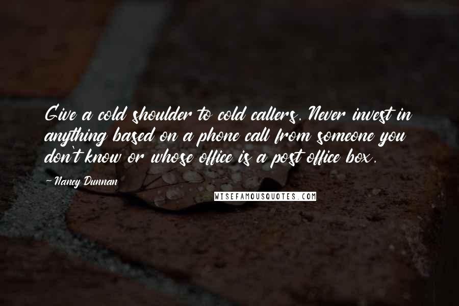 Nancy Dunnan Quotes: Give a cold shoulder to cold callers. Never invest in anything based on a phone call from someone you don't know or whose office is a post office box.