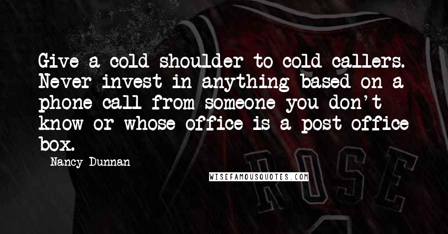 Nancy Dunnan Quotes: Give a cold shoulder to cold callers. Never invest in anything based on a phone call from someone you don't know or whose office is a post office box.