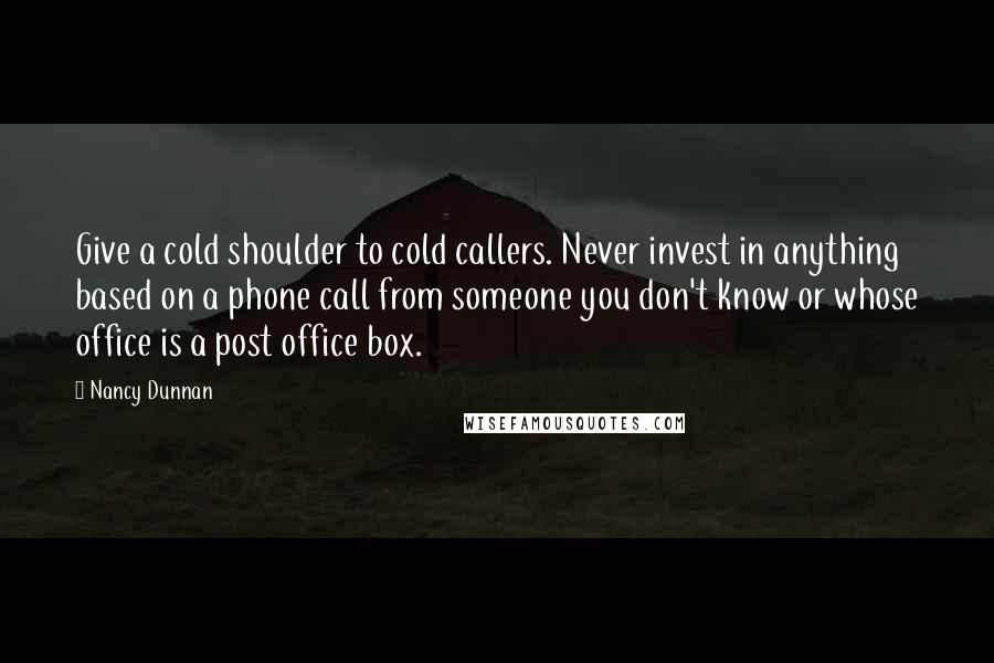 Nancy Dunnan Quotes: Give a cold shoulder to cold callers. Never invest in anything based on a phone call from someone you don't know or whose office is a post office box.