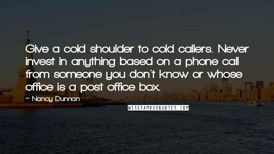 Nancy Dunnan Quotes: Give a cold shoulder to cold callers. Never invest in anything based on a phone call from someone you don't know or whose office is a post office box.