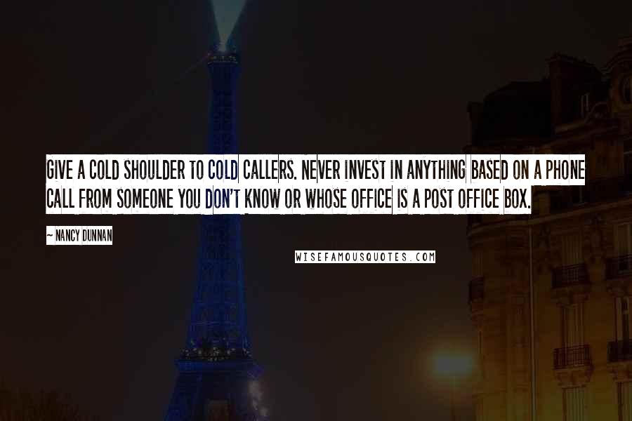 Nancy Dunnan Quotes: Give a cold shoulder to cold callers. Never invest in anything based on a phone call from someone you don't know or whose office is a post office box.