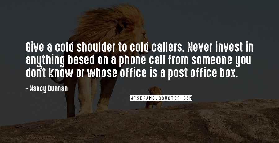 Nancy Dunnan Quotes: Give a cold shoulder to cold callers. Never invest in anything based on a phone call from someone you don't know or whose office is a post office box.