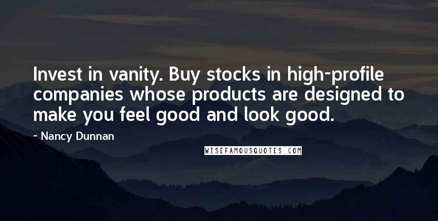 Nancy Dunnan Quotes: Invest in vanity. Buy stocks in high-profile companies whose products are designed to make you feel good and look good.