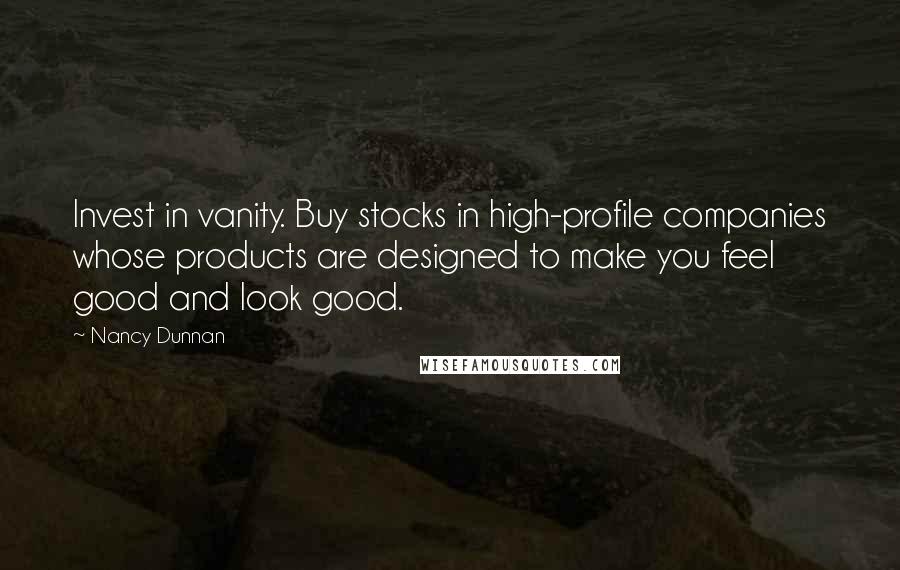 Nancy Dunnan Quotes: Invest in vanity. Buy stocks in high-profile companies whose products are designed to make you feel good and look good.