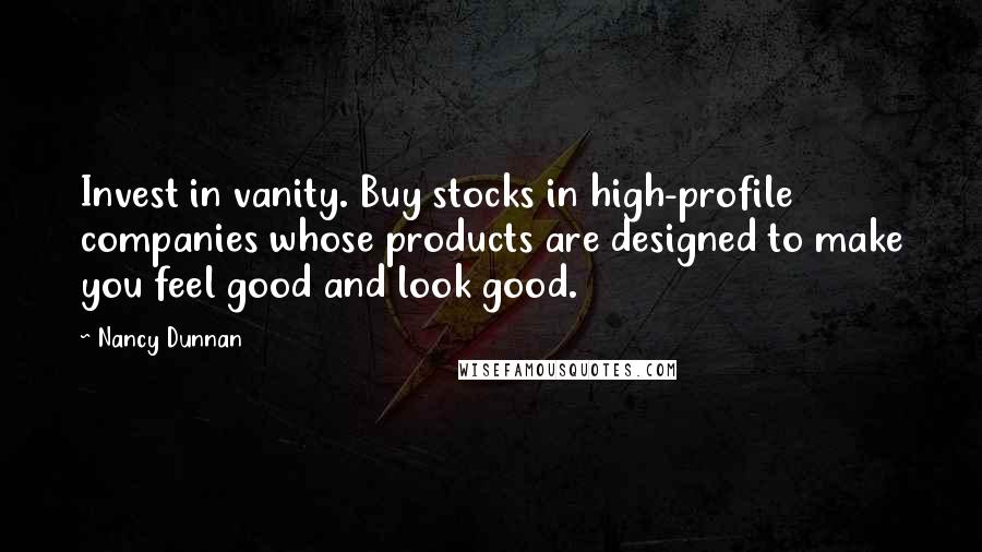 Nancy Dunnan Quotes: Invest in vanity. Buy stocks in high-profile companies whose products are designed to make you feel good and look good.