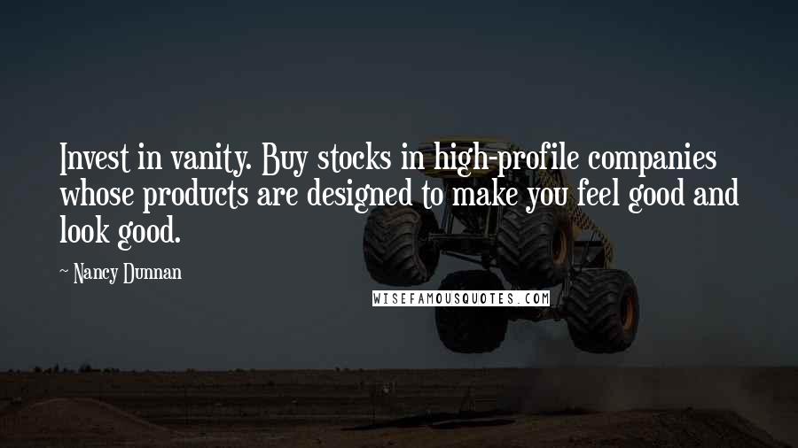 Nancy Dunnan Quotes: Invest in vanity. Buy stocks in high-profile companies whose products are designed to make you feel good and look good.