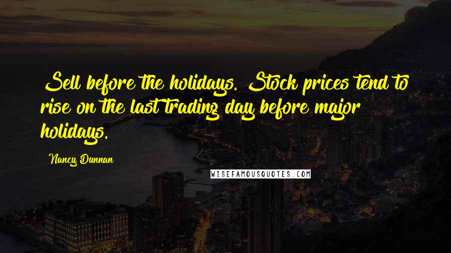 Nancy Dunnan Quotes: Sell before the holidays. Stock prices tend to rise on the last trading day before major holidays.