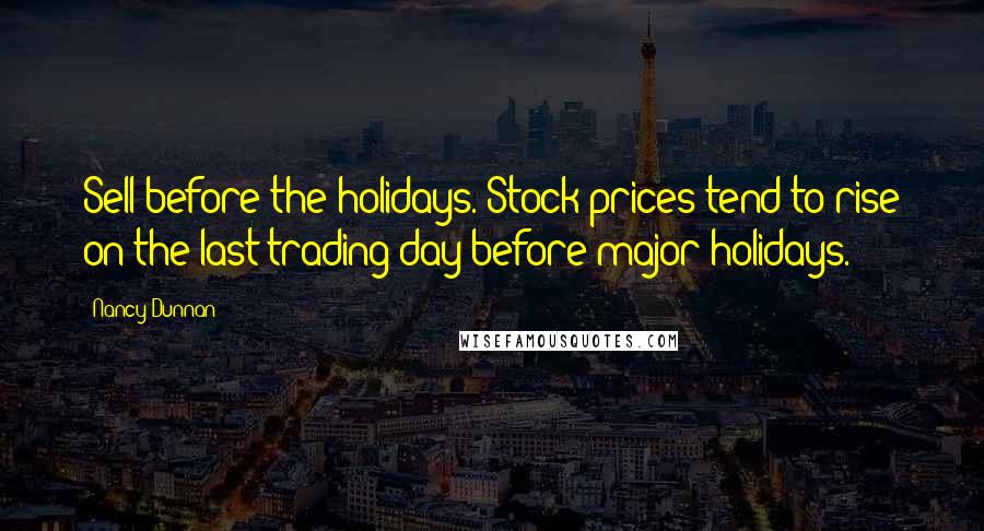 Nancy Dunnan Quotes: Sell before the holidays. Stock prices tend to rise on the last trading day before major holidays.