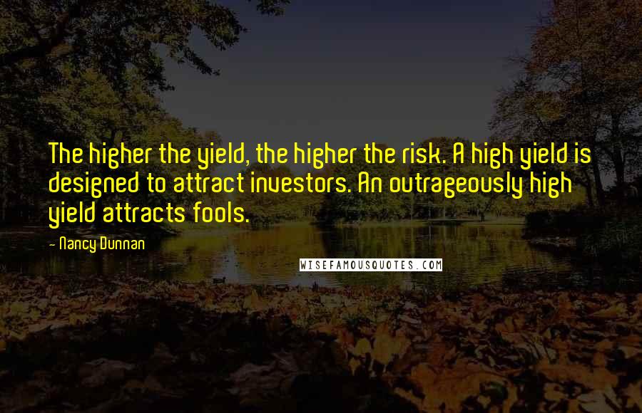 Nancy Dunnan Quotes: The higher the yield, the higher the risk. A high yield is designed to attract investors. An outrageously high yield attracts fools.