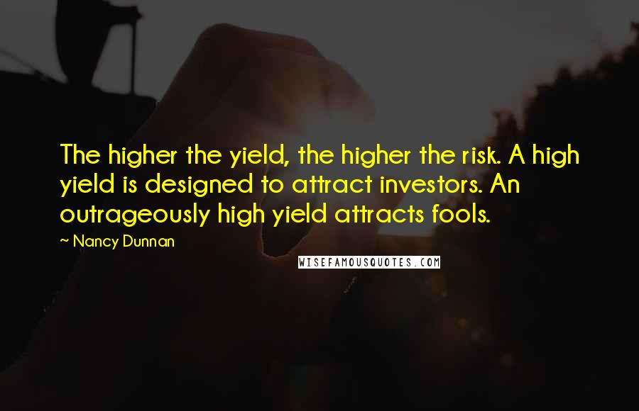 Nancy Dunnan Quotes: The higher the yield, the higher the risk. A high yield is designed to attract investors. An outrageously high yield attracts fools.