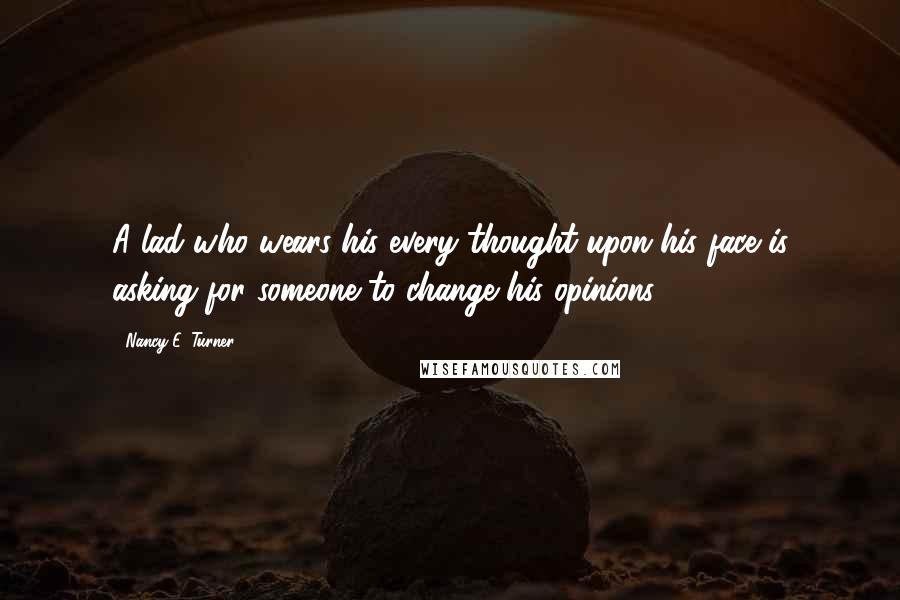Nancy E. Turner Quotes: A lad who wears his every thought upon his face is asking for someone to change his opinions.