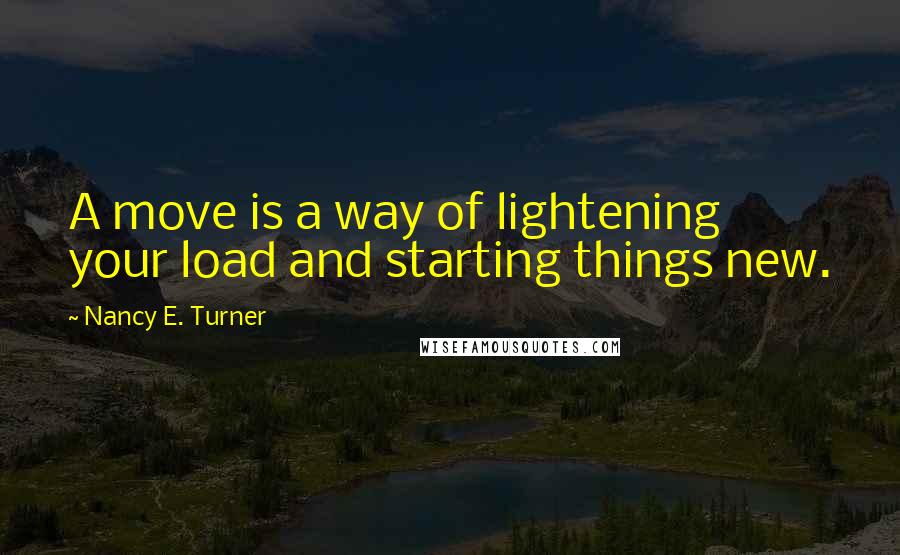 Nancy E. Turner Quotes: A move is a way of lightening your load and starting things new.
