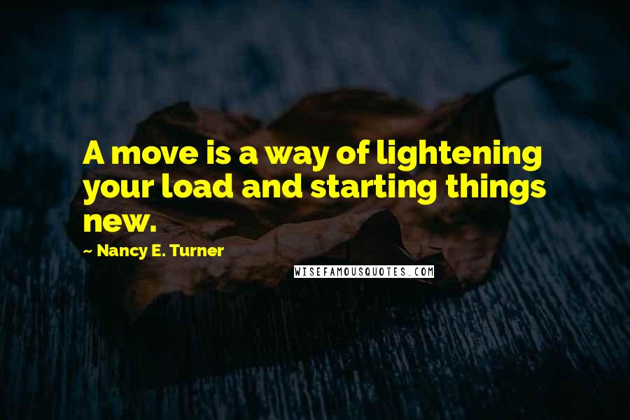 Nancy E. Turner Quotes: A move is a way of lightening your load and starting things new.