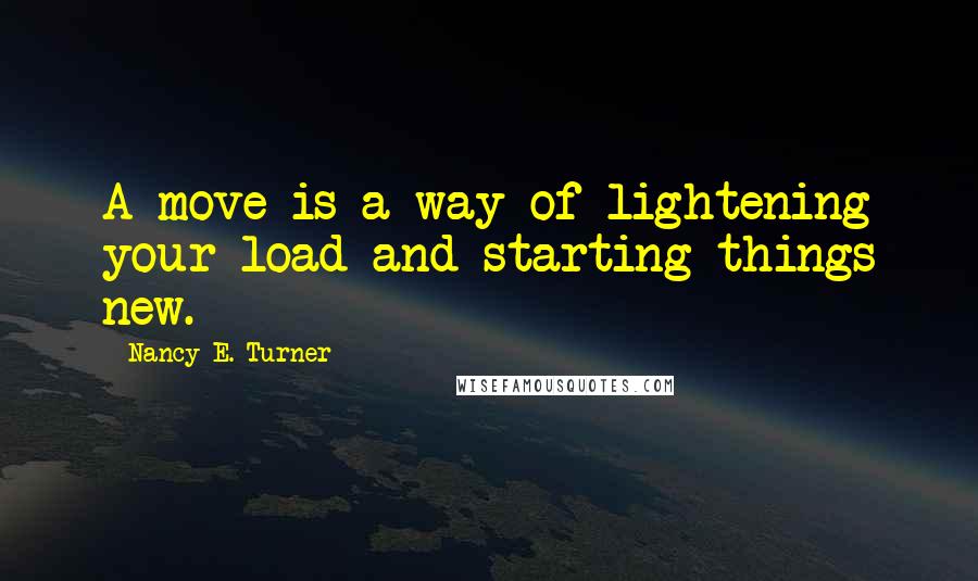 Nancy E. Turner Quotes: A move is a way of lightening your load and starting things new.