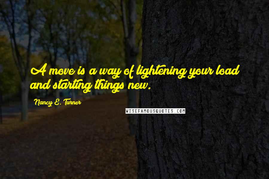 Nancy E. Turner Quotes: A move is a way of lightening your load and starting things new.