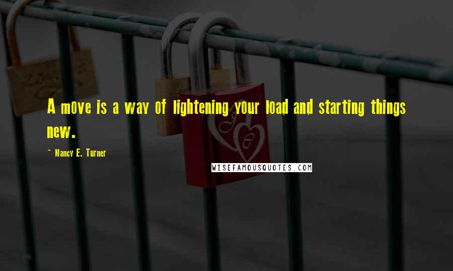 Nancy E. Turner Quotes: A move is a way of lightening your load and starting things new.