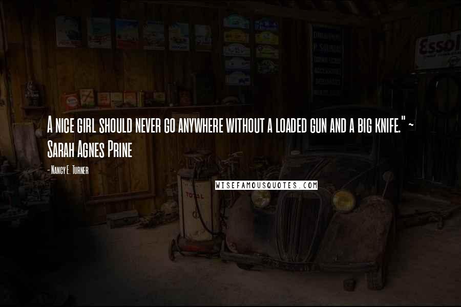 Nancy E. Turner Quotes: A nice girl should never go anywhere without a loaded gun and a big knife." ~ Sarah Agnes Prine