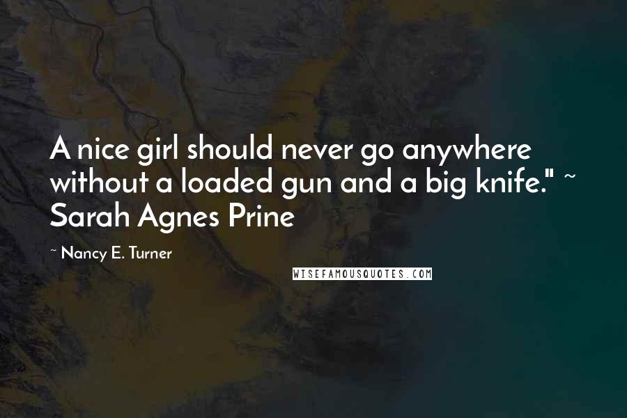 Nancy E. Turner Quotes: A nice girl should never go anywhere without a loaded gun and a big knife." ~ Sarah Agnes Prine