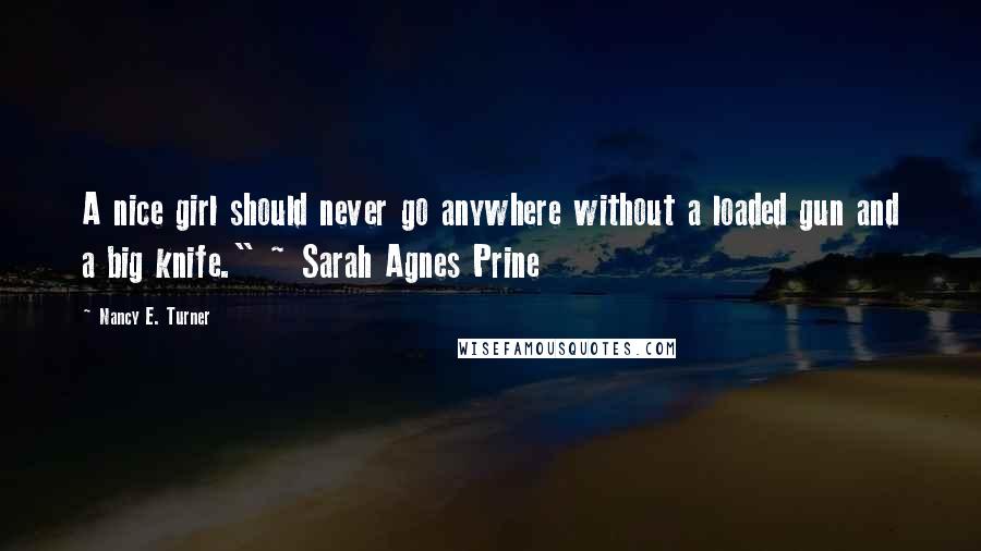 Nancy E. Turner Quotes: A nice girl should never go anywhere without a loaded gun and a big knife." ~ Sarah Agnes Prine