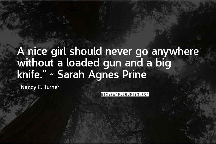 Nancy E. Turner Quotes: A nice girl should never go anywhere without a loaded gun and a big knife." ~ Sarah Agnes Prine