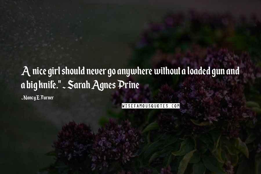 Nancy E. Turner Quotes: A nice girl should never go anywhere without a loaded gun and a big knife." ~ Sarah Agnes Prine