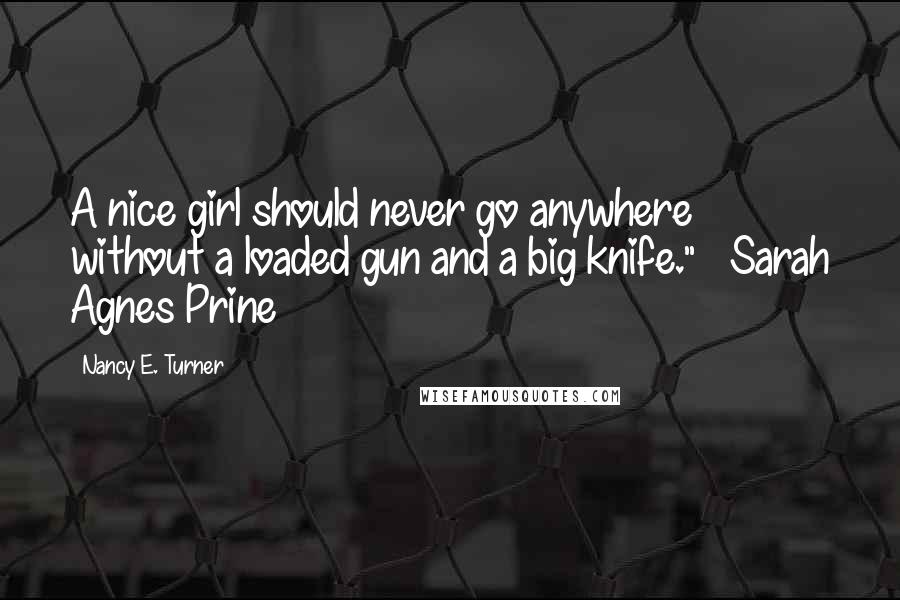 Nancy E. Turner Quotes: A nice girl should never go anywhere without a loaded gun and a big knife." ~ Sarah Agnes Prine