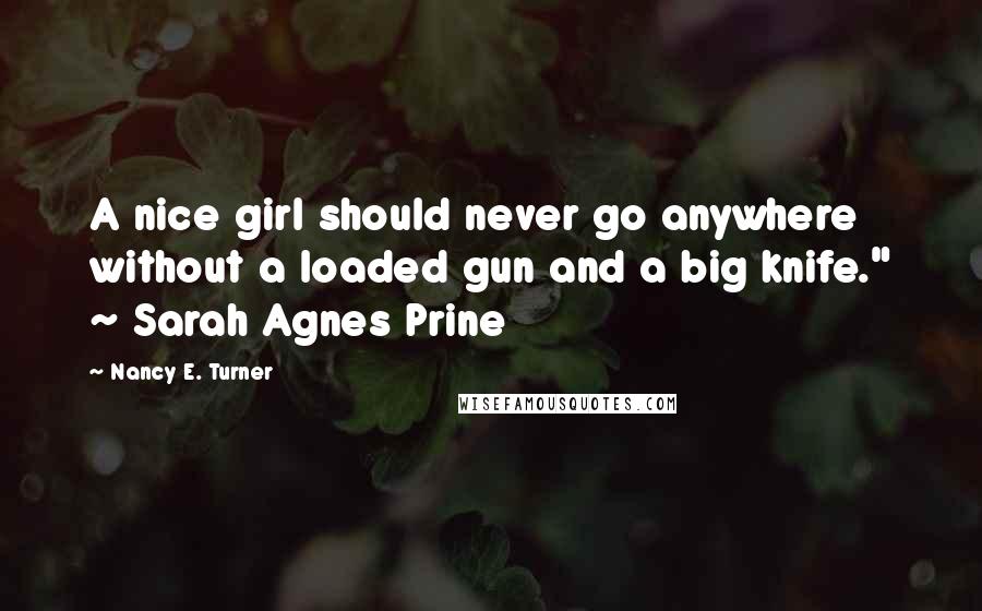 Nancy E. Turner Quotes: A nice girl should never go anywhere without a loaded gun and a big knife." ~ Sarah Agnes Prine