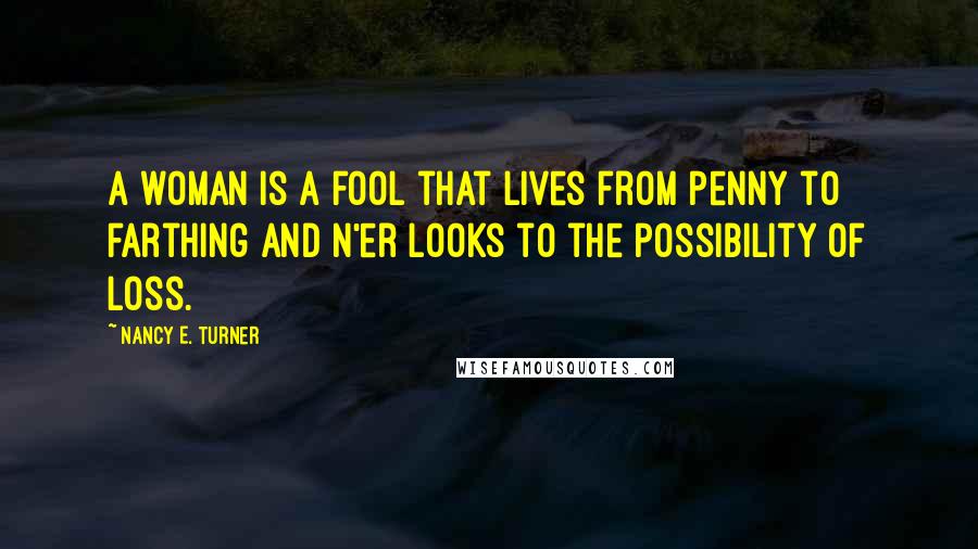 Nancy E. Turner Quotes: A woman is a fool that lives from penny to farthing and n'er looks to the possibility of loss.