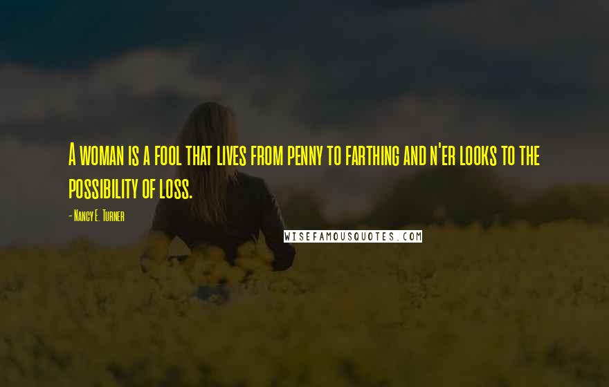 Nancy E. Turner Quotes: A woman is a fool that lives from penny to farthing and n'er looks to the possibility of loss.