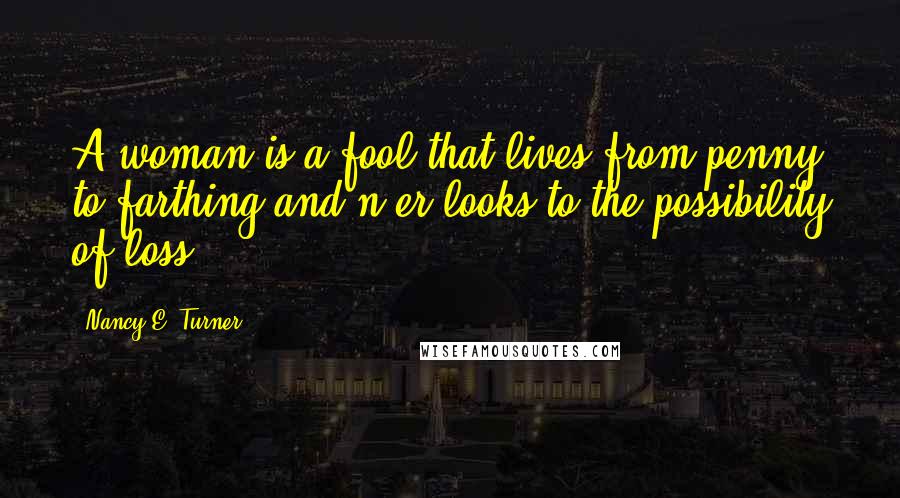 Nancy E. Turner Quotes: A woman is a fool that lives from penny to farthing and n'er looks to the possibility of loss.