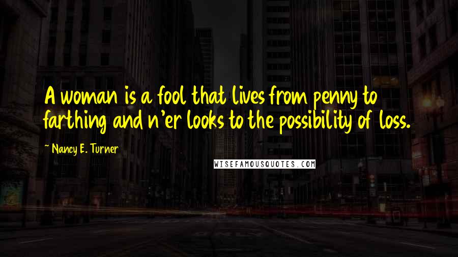 Nancy E. Turner Quotes: A woman is a fool that lives from penny to farthing and n'er looks to the possibility of loss.