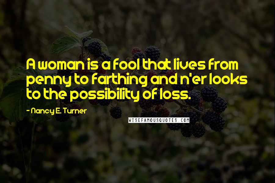 Nancy E. Turner Quotes: A woman is a fool that lives from penny to farthing and n'er looks to the possibility of loss.