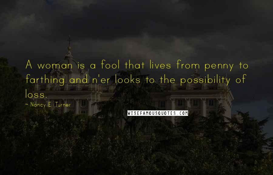 Nancy E. Turner Quotes: A woman is a fool that lives from penny to farthing and n'er looks to the possibility of loss.