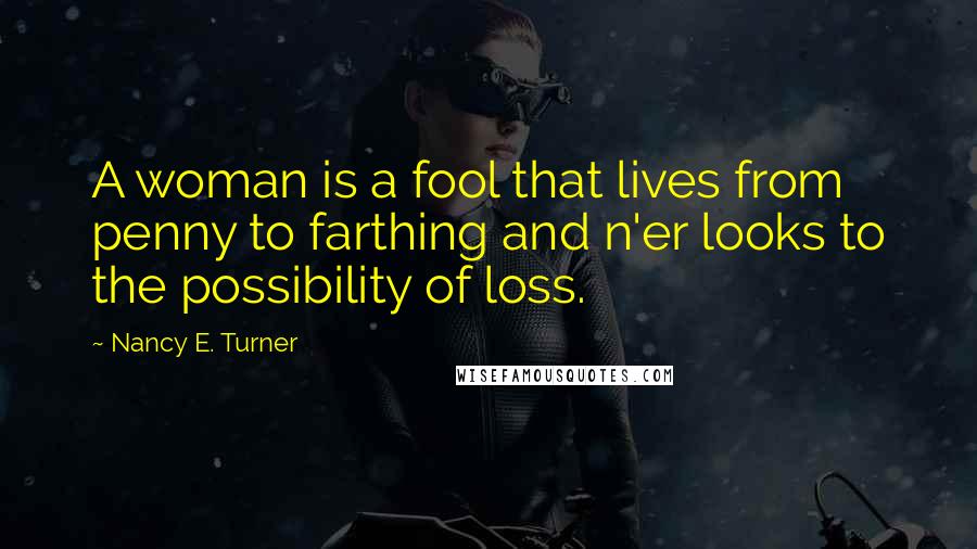 Nancy E. Turner Quotes: A woman is a fool that lives from penny to farthing and n'er looks to the possibility of loss.